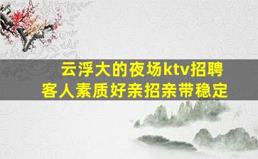 云浮大的夜场ktv招聘客人素质好亲招亲带稳定