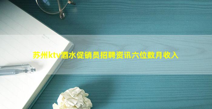 苏州ktv酒水促销员招聘资讯六位数月收入